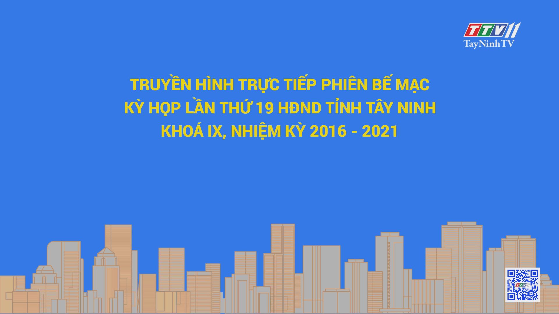 PHIÊN BẾ MẠC KỲ HỌP THỨ 19 HĐND TỈNH TÂY NINH KHÓA IX, NHIỆM KỲ 2016-2021 | TayNinhTV 